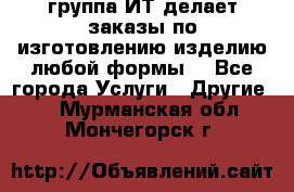 группа ИТ делает заказы по изготовлению изделию любой формы  - Все города Услуги » Другие   . Мурманская обл.,Мончегорск г.